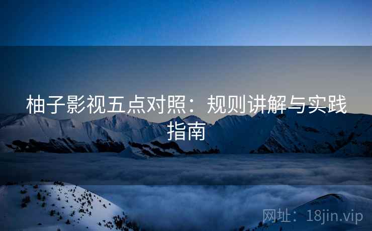 柚子影视五点对照:规则讲解与实践指南 柚子影视五点对照:规则讲解与实践指南