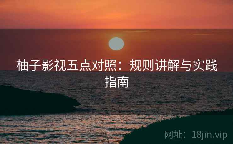 柚子影视五点对照:规则讲解与实践指南 柚子影视五点对照:规则讲解与实践指南