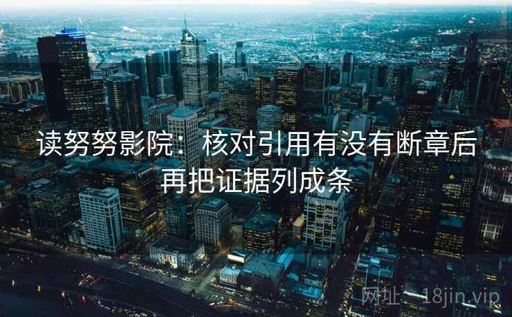 读努努影院：核对引用有没有断章后再把证据列成条
