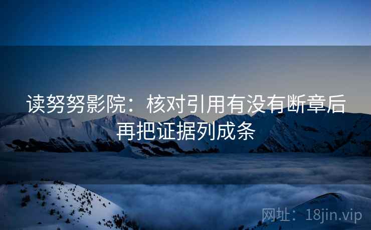 读努努影院：核对引用有没有断章后再把证据列成条