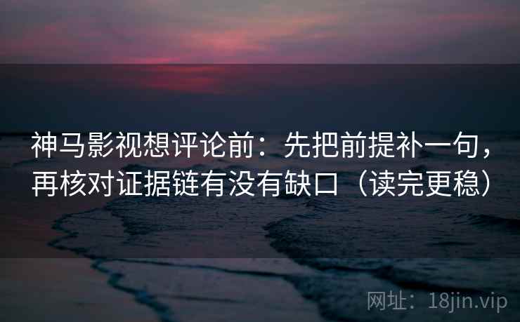 神马影视想评论前:先把前提补一句,再核对证据链有没有缺口(读完更稳) 神马影视想评论前:先把前提补一句,再核对证据链有没有缺口(读完更稳)