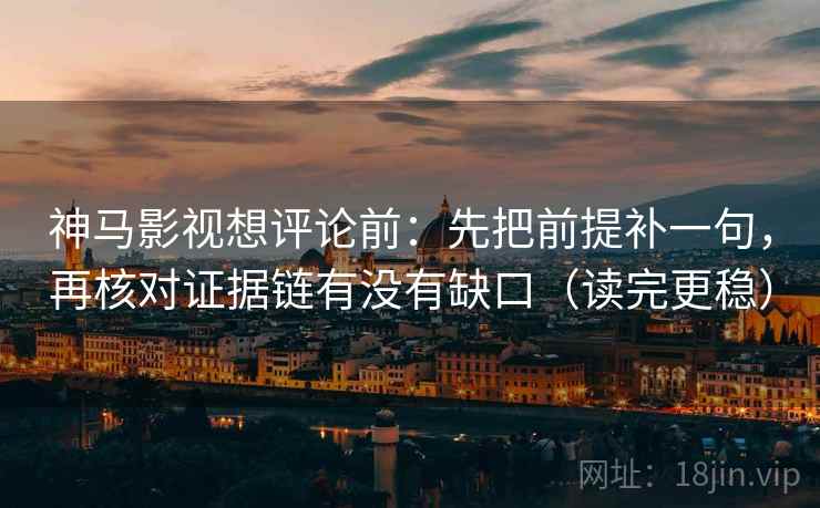 神马影视想评论前:先把前提补一句,再核对证据链有没有缺口(读完更稳) 神马影视想评论前:先把前提补一句,再核对证据链有没有缺口(读完更稳)