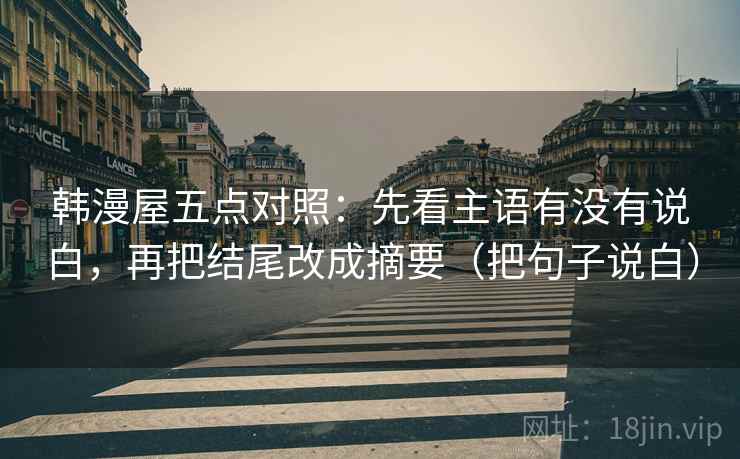 韩漫屋五点对照:先看主语有没有说白,再把结尾改成摘要(把句子说白) 韩漫屋五点对照:先看主语有没有说白,再把结尾改成摘要(把句子说白)