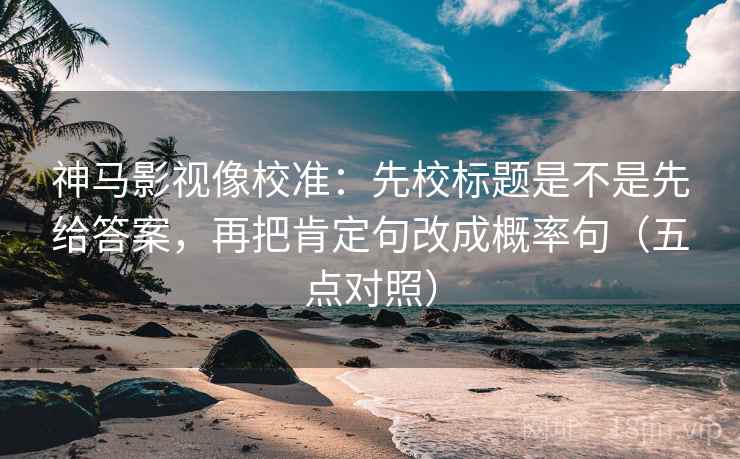 神马影视像校准:先校标题是不是先给答案,再把肯定句改成概率句(五点对照) 神马影视像校准:先校标题是不是先给答案,再把肯定句改成概率句(五点对照)