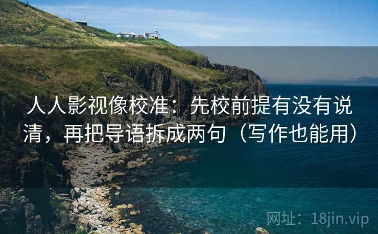 人人影视像校准：先校前提有没有说清，再把导语拆成两句（写作也能用）