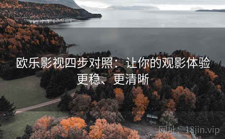 欧乐影视四步对照:让你的观影体验更稳、更清晰 欧乐影视四步对照:让你的观影体验更稳、更清晰