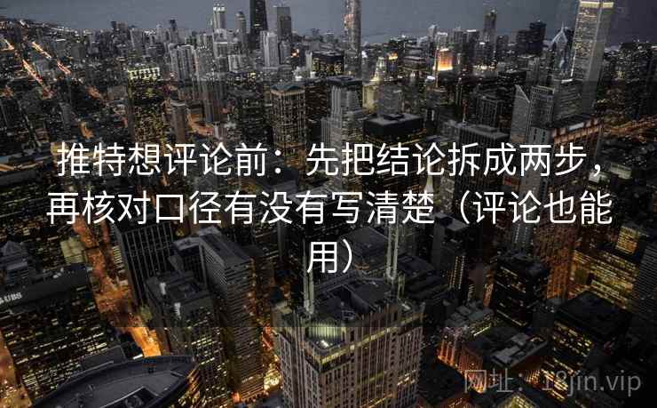 推特想评论前：先把结论拆成两步，再核对口径有没有写清楚（评论也能用）