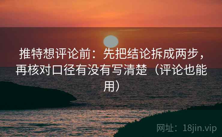 推特想评论前：先把结论拆成两步，再核对口径有没有写清楚（评论也能用）