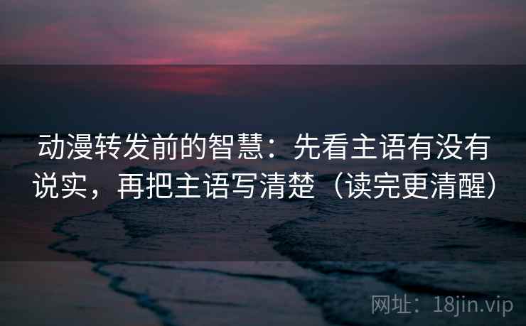 动漫转发前的智慧:先看主语有没有说实,再把主语写清楚(读完更清醒) 动漫转发前的智慧:先看主语有没有说实,再把主语写清楚(读完更清醒)