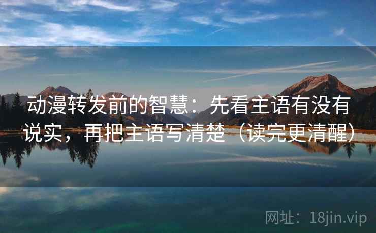 动漫转发前的智慧：先看主语有没有说实，再把主语写清楚（读完更清醒）