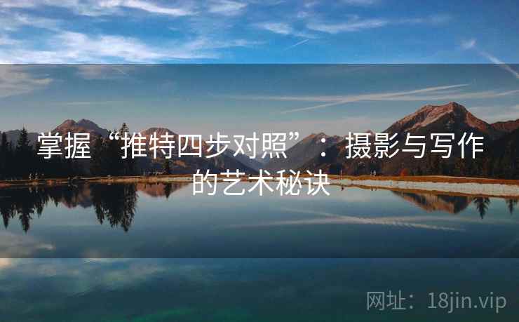 掌握“推特四步对照”:摄影与写作的艺术秘诀 掌握“推特四步对照”:摄影与写作的艺术秘诀