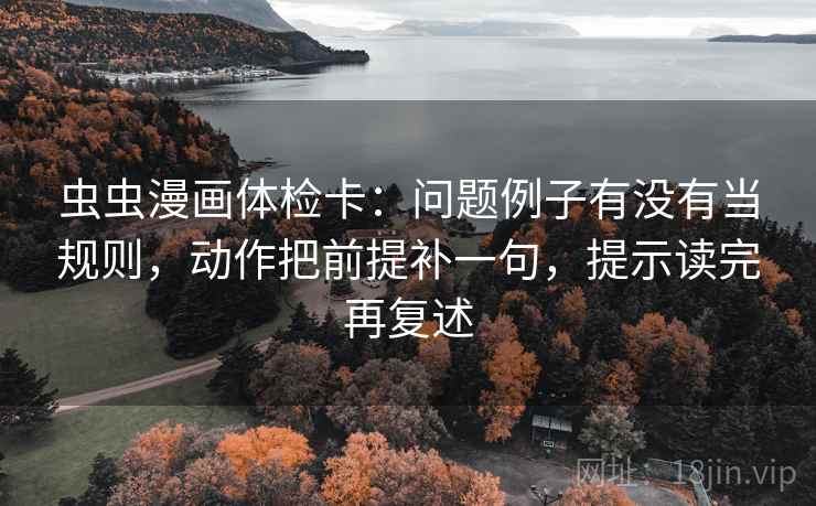 虫虫漫画体检卡：问题例子有没有当规则，动作把前提补一句，提示读完再复述