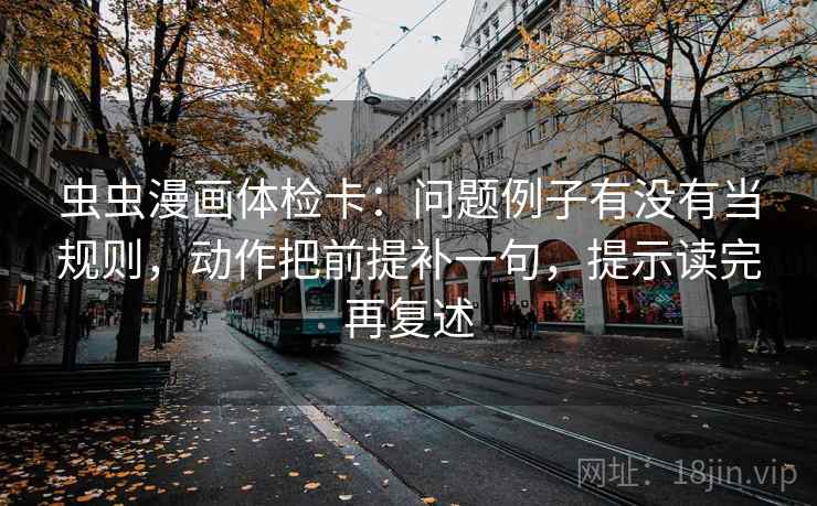 虫虫漫画体检卡：问题例子有没有当规则，动作把前提补一句，提示读完再复述