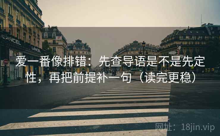 爱一番像排错：先查导语是不是先定性，再把前提补一句（读完更稳）