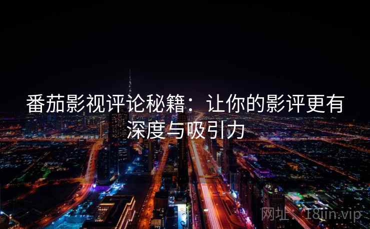 番茄影视评论秘籍:让你的影评更有深度与吸引力 番茄影视评论秘籍:让你的影评更有深度与吸引力