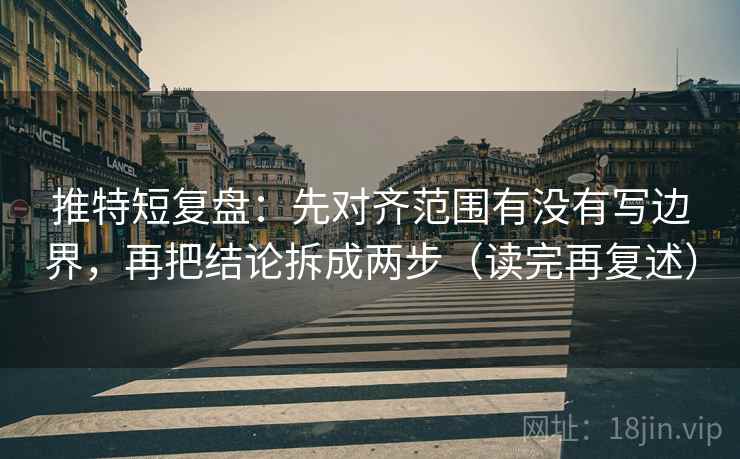 推特短复盘:先对齐范围有没有写边界,再把结论拆成两步(读完再复述) 推特短复盘:先对齐范围有没有写边界,再把结论拆成两步(读完再复述)