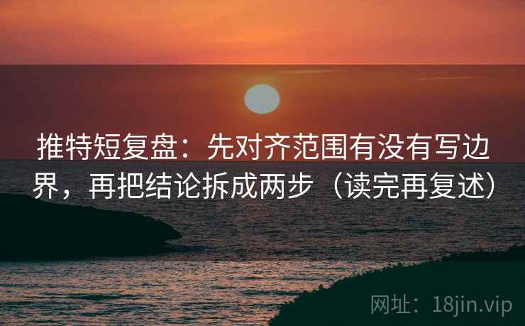 推特短复盘:先对齐范围有没有写边界,再把结论拆成两步(读完再复述) 推特短复盘:先对齐范围有没有写边界,再把结论拆成两步(读完再复述)