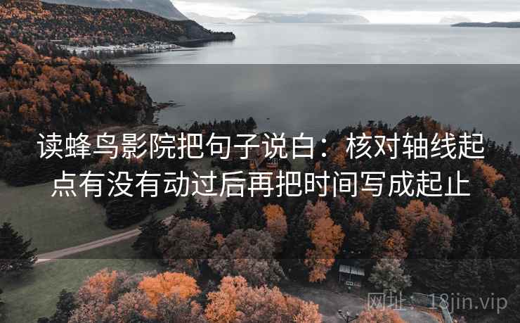 读蜂鸟影院把句子说白:核对轴线起点有没有动过后再把时间写成起止 读蜂鸟影院把句子说白:核对轴线起点有没有动过后再把时间写成起止