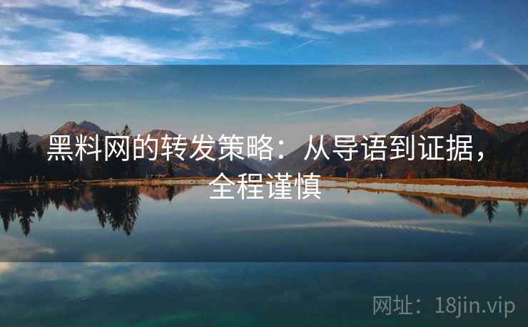 黑料网的转发策略:从导语到证据,全程谨慎 黑料网的转发策略:从导语到证据,全程谨慎