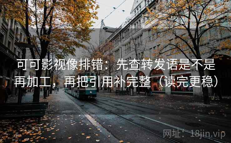可可影视像排错：先查转发语是不是再加工，再把引用补完整（读完更稳）