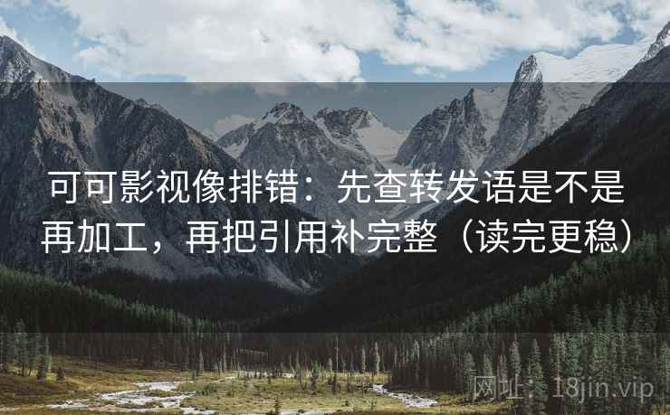 可可影视像排错:先查转发语是不是再加工,再把引用补完整(读完更稳) 可可影视像排错:先查转发语是不是再加工,再把引用补完整(读完更稳)