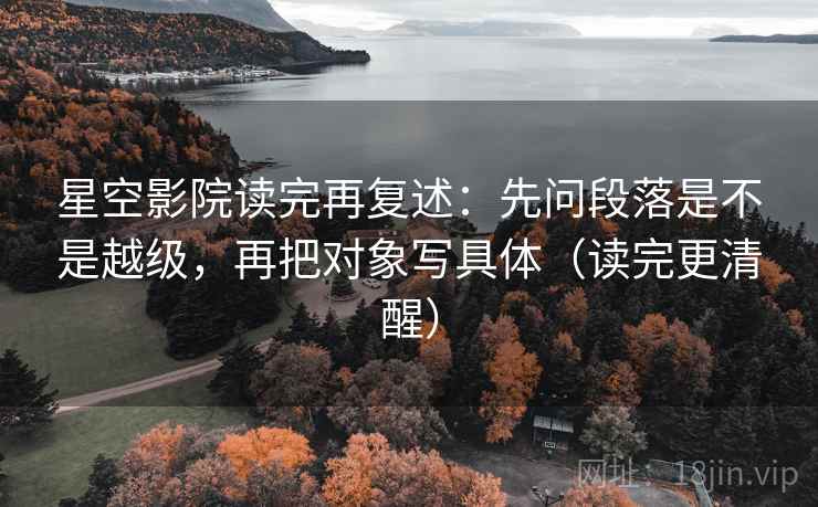 星空影院读完再复述:先问段落是不是越级,再把对象写具体(读完更清醒) 星空影院读完再复述:先问段落是不是越级,再把对象写具体(读完更清醒)