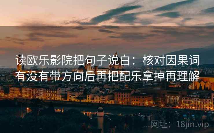 读欧乐影院把句子说白：核对因果词有没有带方向后再把配乐拿掉再理解