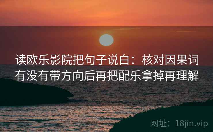 读欧乐影院把句子说白：核对因果词有没有带方向后再把配乐拿掉再理解