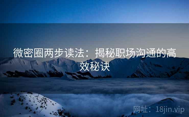 微密圈两步读法:揭秘职场沟通的高效秘诀 微密圈两步读法:揭秘职场沟通的高效秘诀