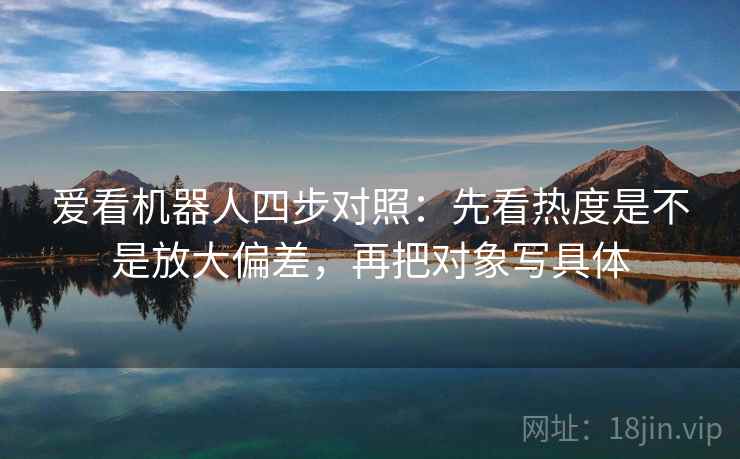 爱看机器人四步对照:先看热度是不是放大偏差,再把对象写具体 爱看机器人四步对照:先看热度是不是放大偏差,再把对象写具体