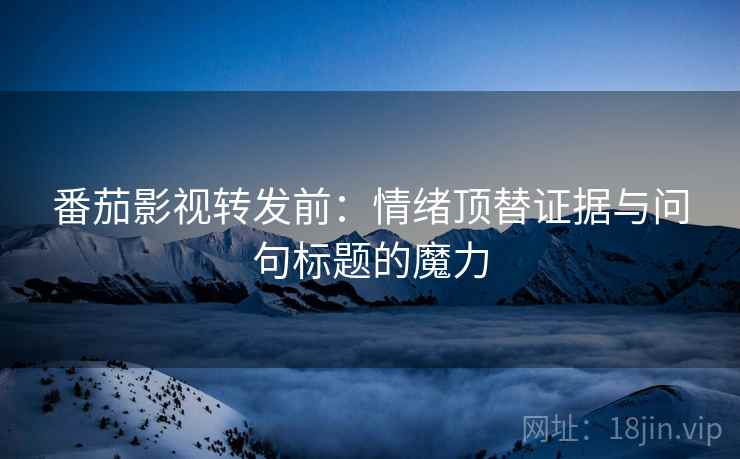 番茄影视转发前：情绪顶替证据与问句标题的魔力