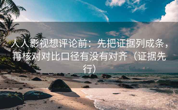 人人影视想评论前：先把证据列成条，再核对对比口径有没有对齐（证据先行）