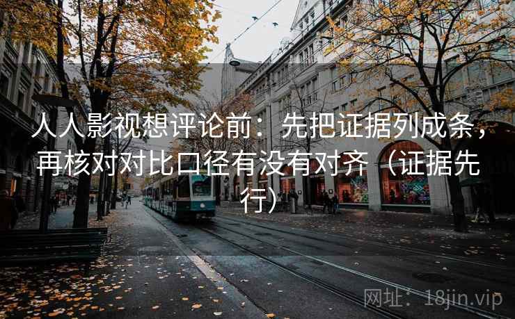 人人影视想评论前：先把证据列成条，再核对对比口径有没有对齐（证据先行）