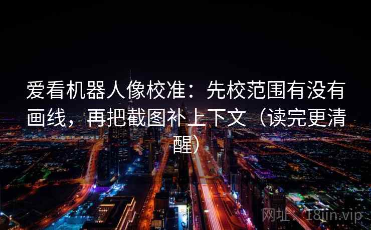 爱看机器人像校准：先校范围有没有画线，再把截图补上下文（读完更清醒）