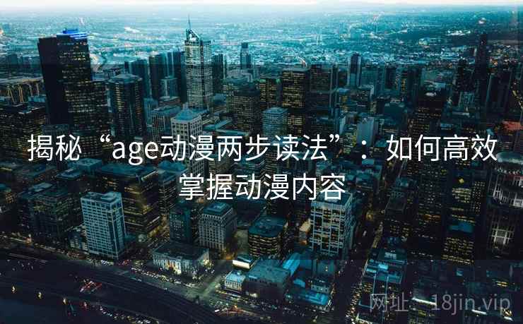 揭秘“age动漫两步读法”：如何高效掌握动漫内容