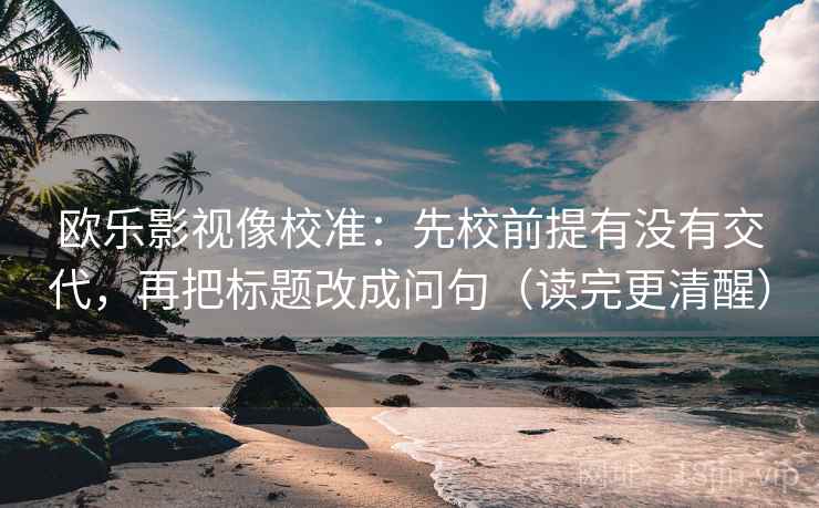 欧乐影视像校准：先校前提有没有交代，再把标题改成问句（读完更清醒）