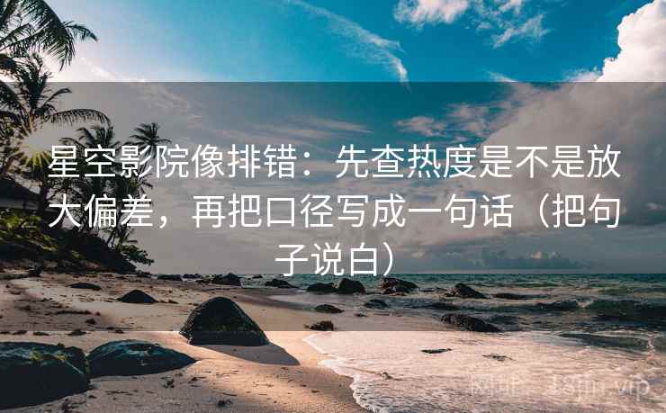 星空影院像排错:先查热度是不是放大偏差,再把口径写成一句话(把句子说白) 星空影院像排错:先查热度是不是放大偏差,再把口径写成一句话(把句子说白)