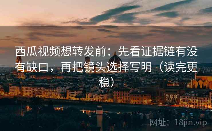 西瓜视频想转发前:先看证据链有没有缺口,再把镜头选择写明(读完更稳) 西瓜视频想转发前:先看证据链有没有缺口,再把镜头选择写明(读完更稳)