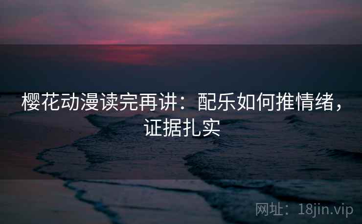 樱花动漫读完再讲:配乐如何推情绪,证据扎实 樱花动漫读完再讲:配乐如何推情绪,证据扎实