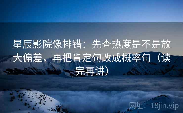 星辰影院像排错：先查热度是不是放大偏差，再把肯定句改成概率句（读完再讲）
