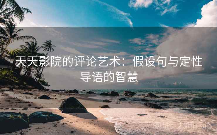 天天影院的评论艺术：假设句与定性导语的智慧