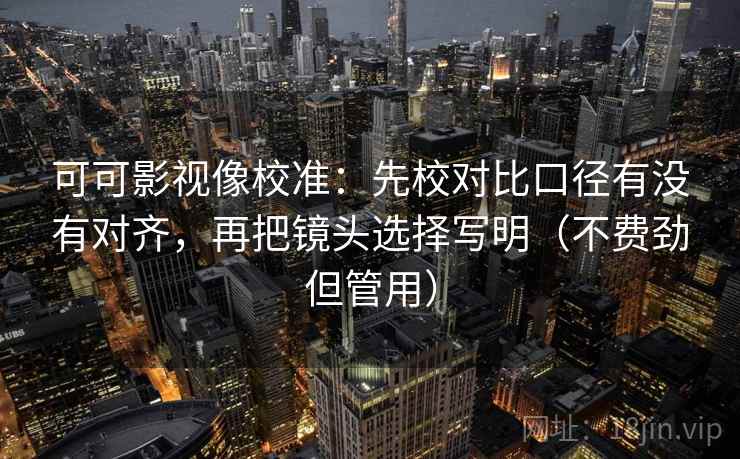 可可影视像校准:先校对比口径有没有对齐,再把镜头选择写明(不费劲但管用) 可可影视像校准:先校对比口径有没有对齐,再把镜头选择写明(不费劲但管用)