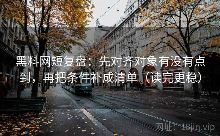 黑料网短复盘:先对齐对象有没有点到,再把条件补成清单(读完更稳) 黑料网短复盘:先对齐对象有没有点到,再把条件补成清单(读完更稳)