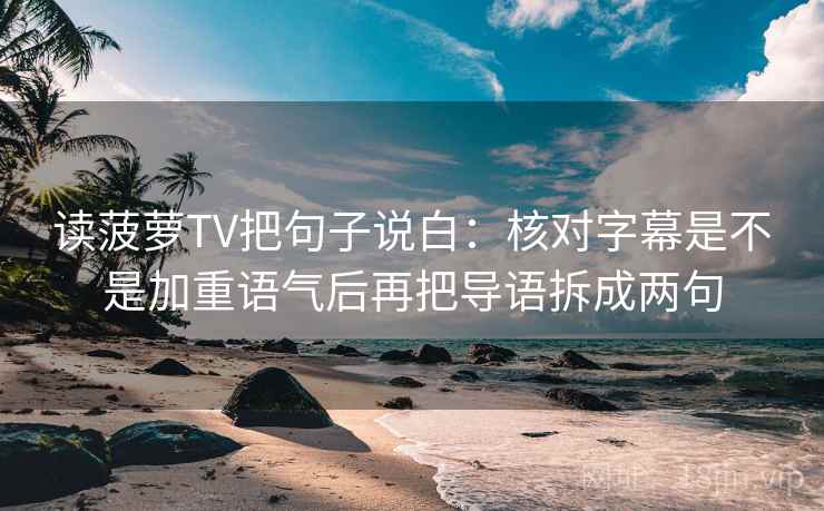 读菠萝TV把句子说白：核对字幕是不是加重语气后再把导语拆成两句