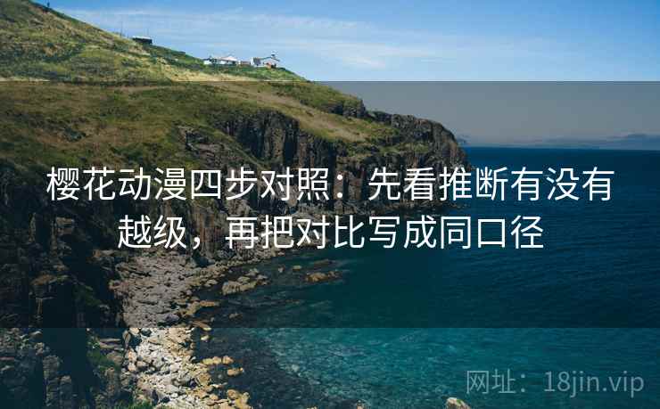 樱花动漫四步对照：先看推断有没有越级，再把对比写成同口径