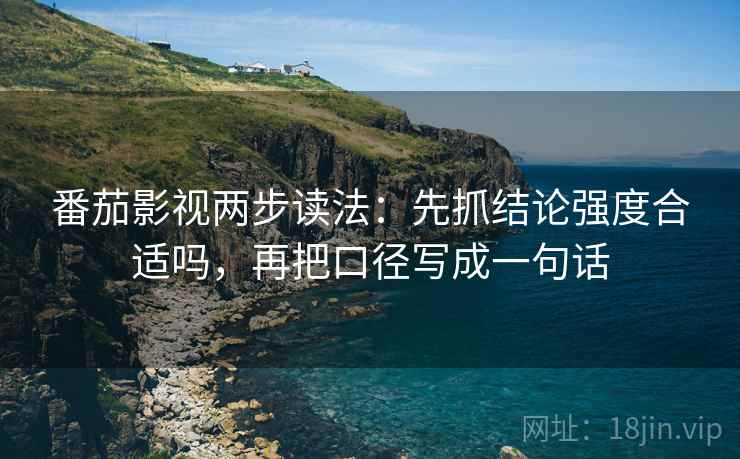 番茄影视两步读法：先抓结论强度合适吗，再把口径写成一句话