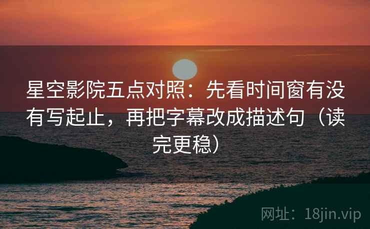 星空影院五点对照:先看时间窗有没有写起止,再把字幕改成描述句(读完更稳) 星空影院五点对照:先看时间窗有没有写起止,再把字幕改成描述句(读完更稳)