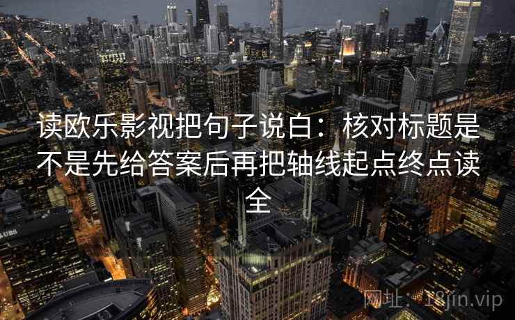 读欧乐影视把句子说白：核对标题是不是先给答案后再把轴线起点终点读全