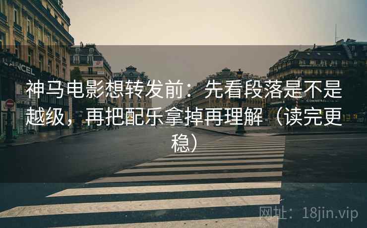 神马电影想转发前：先看段落是不是越级，再把配乐拿掉再理解（读完更稳）