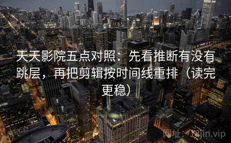天天影院五点对照：先看推断有没有跳层，再把剪辑按时间线重排（读完更稳）